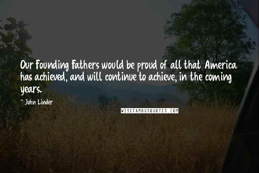 John Linder Quotes: Our Founding Fathers would be proud of all that America has achieved, and will continue to achieve, in the coming years.