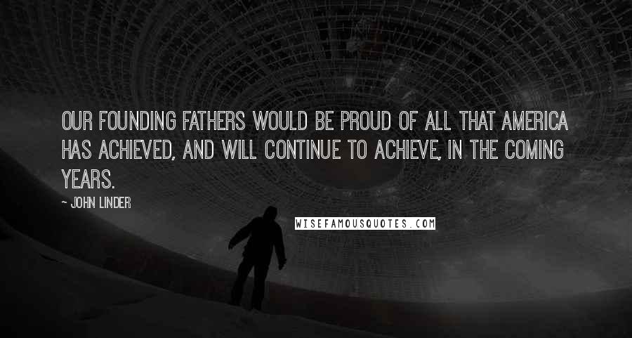 John Linder Quotes: Our Founding Fathers would be proud of all that America has achieved, and will continue to achieve, in the coming years.