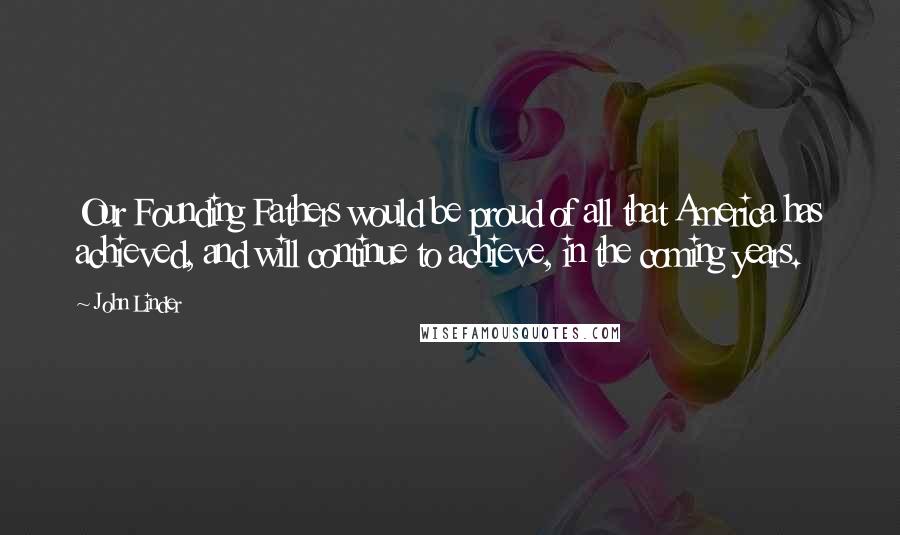 John Linder Quotes: Our Founding Fathers would be proud of all that America has achieved, and will continue to achieve, in the coming years.