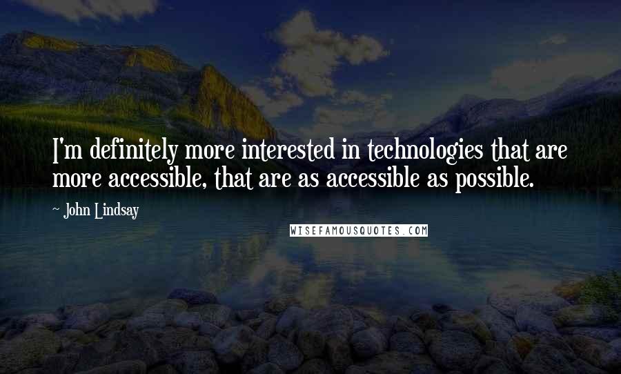 John Lindsay Quotes: I'm definitely more interested in technologies that are more accessible, that are as accessible as possible.