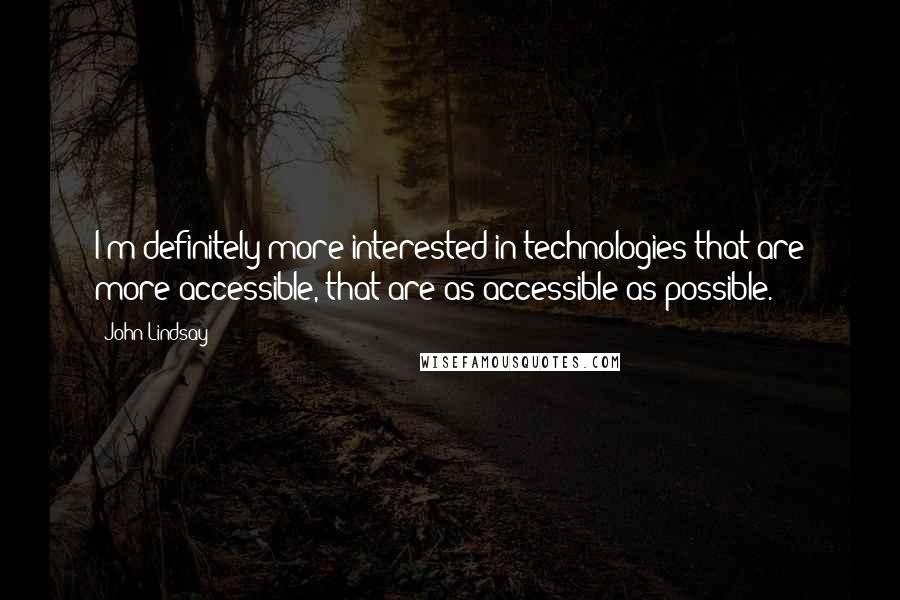 John Lindsay Quotes: I'm definitely more interested in technologies that are more accessible, that are as accessible as possible.