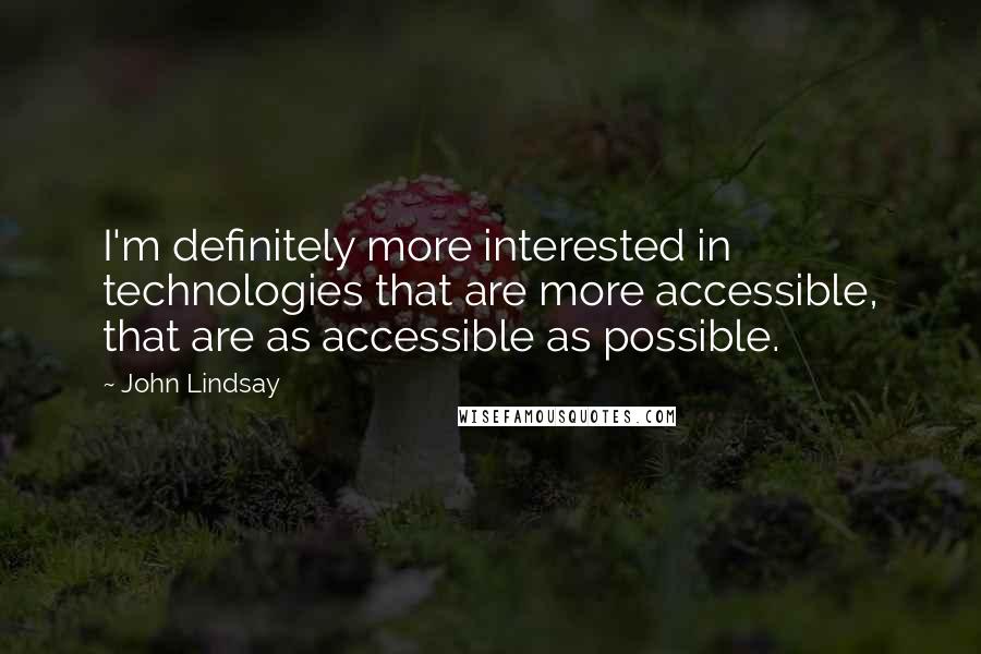 John Lindsay Quotes: I'm definitely more interested in technologies that are more accessible, that are as accessible as possible.
