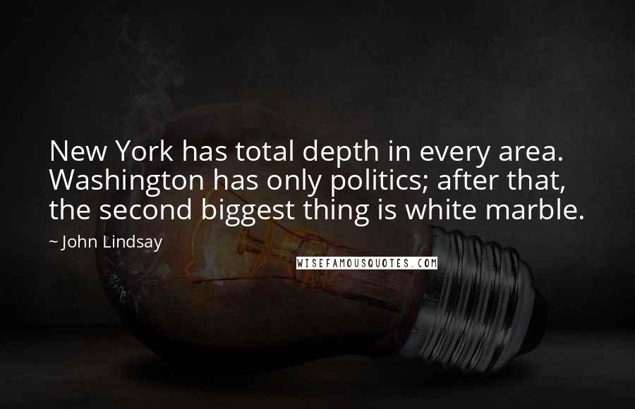 John Lindsay Quotes: New York has total depth in every area. Washington has only politics; after that, the second biggest thing is white marble.