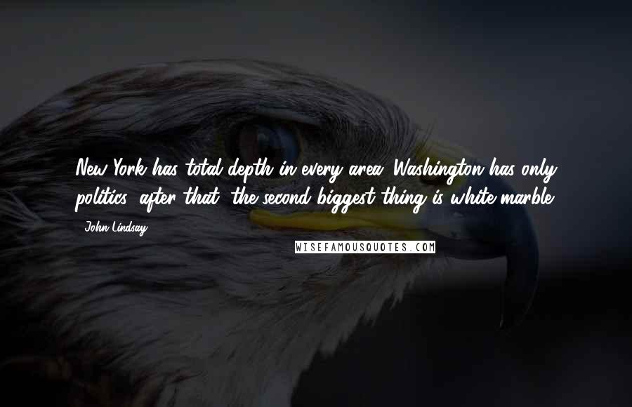 John Lindsay Quotes: New York has total depth in every area. Washington has only politics; after that, the second biggest thing is white marble.