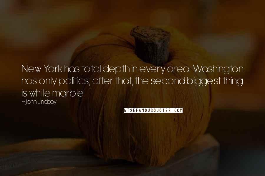 John Lindsay Quotes: New York has total depth in every area. Washington has only politics; after that, the second biggest thing is white marble.