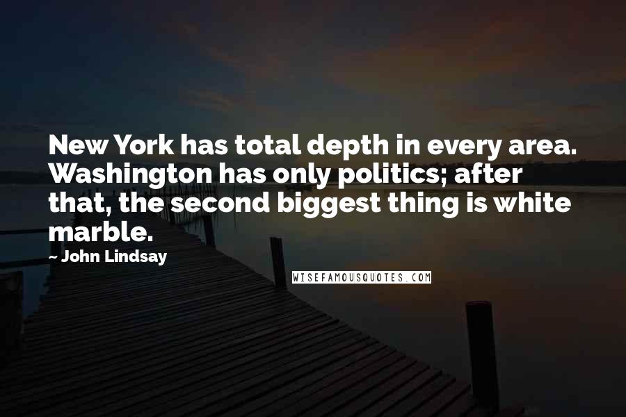 John Lindsay Quotes: New York has total depth in every area. Washington has only politics; after that, the second biggest thing is white marble.