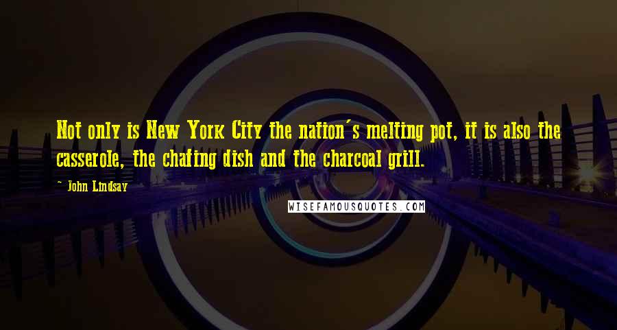 John Lindsay Quotes: Not only is New York City the nation's melting pot, it is also the casserole, the chafing dish and the charcoal grill.