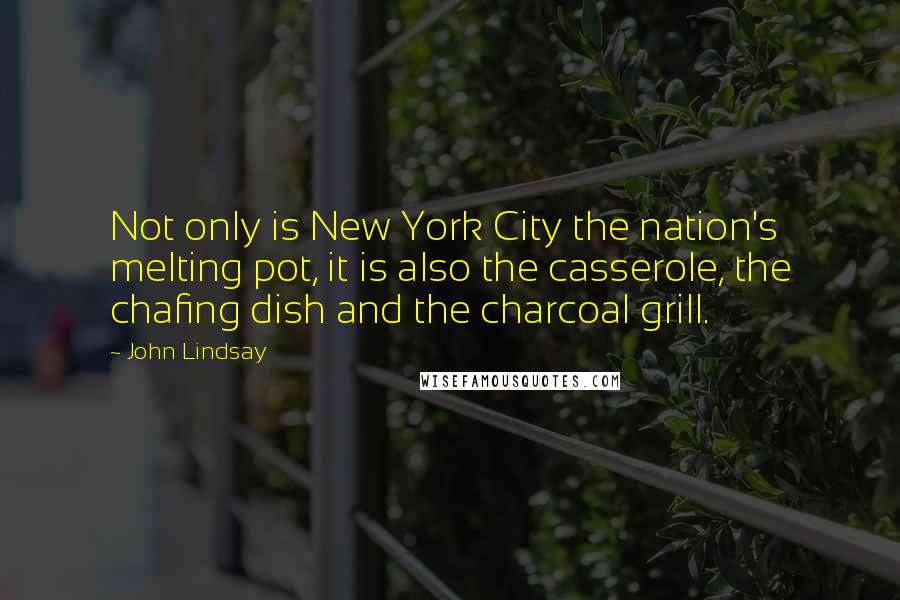 John Lindsay Quotes: Not only is New York City the nation's melting pot, it is also the casserole, the chafing dish and the charcoal grill.