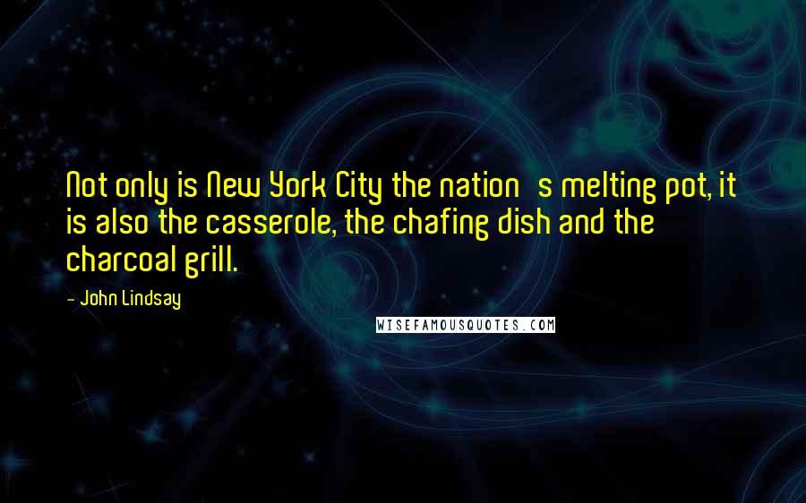 John Lindsay Quotes: Not only is New York City the nation's melting pot, it is also the casserole, the chafing dish and the charcoal grill.