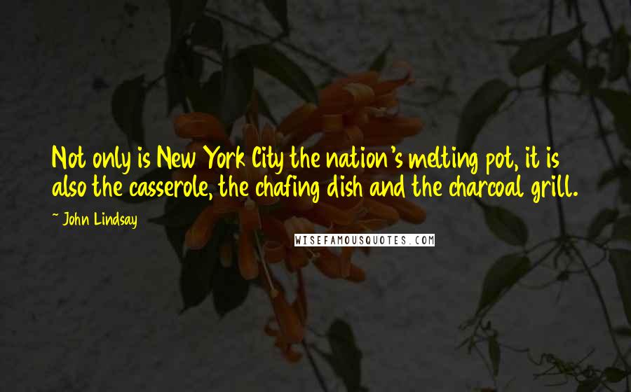 John Lindsay Quotes: Not only is New York City the nation's melting pot, it is also the casserole, the chafing dish and the charcoal grill.