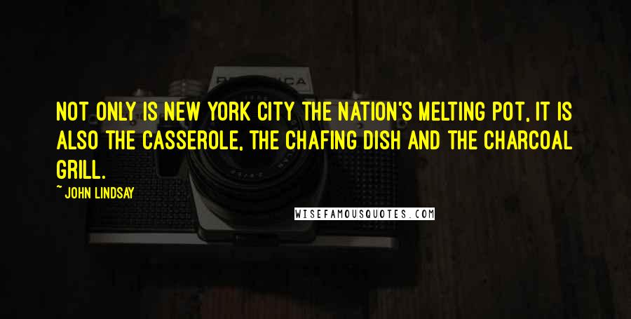John Lindsay Quotes: Not only is New York City the nation's melting pot, it is also the casserole, the chafing dish and the charcoal grill.