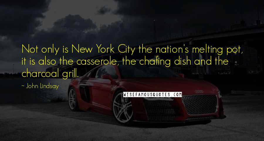 John Lindsay Quotes: Not only is New York City the nation's melting pot, it is also the casserole, the chafing dish and the charcoal grill.