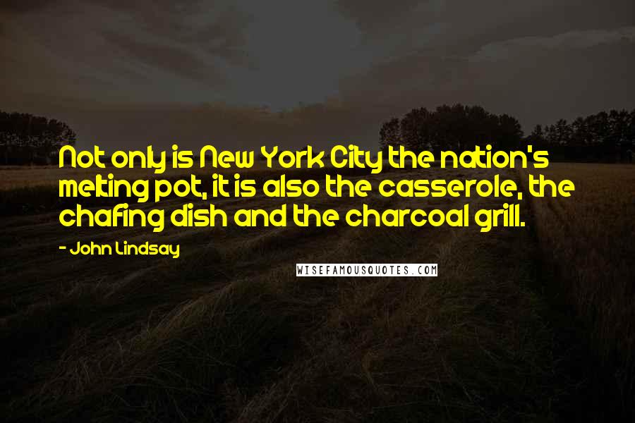 John Lindsay Quotes: Not only is New York City the nation's melting pot, it is also the casserole, the chafing dish and the charcoal grill.