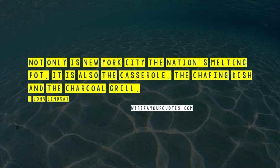 John Lindsay Quotes: Not only is New York City the nation's melting pot, it is also the casserole, the chafing dish and the charcoal grill.