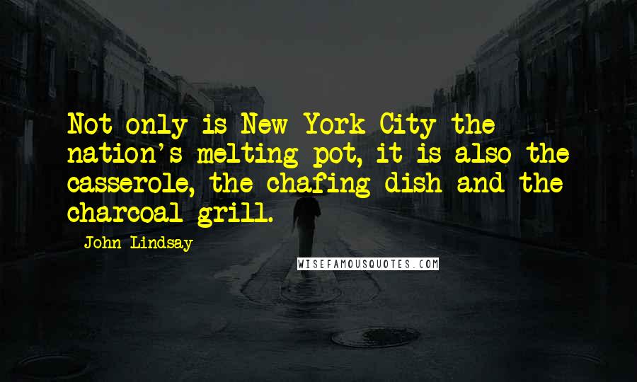 John Lindsay Quotes: Not only is New York City the nation's melting pot, it is also the casserole, the chafing dish and the charcoal grill.