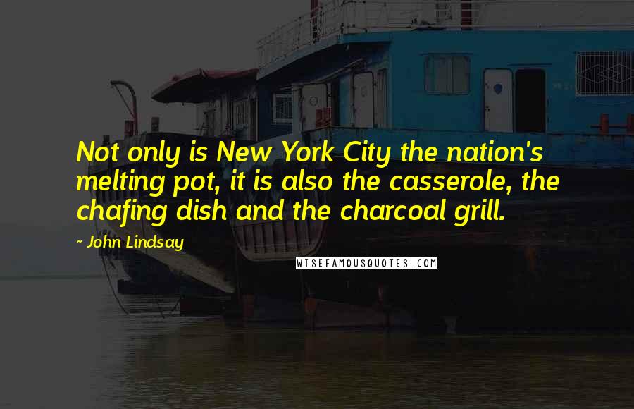 John Lindsay Quotes: Not only is New York City the nation's melting pot, it is also the casserole, the chafing dish and the charcoal grill.