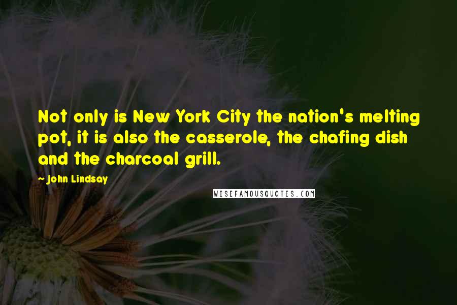 John Lindsay Quotes: Not only is New York City the nation's melting pot, it is also the casserole, the chafing dish and the charcoal grill.