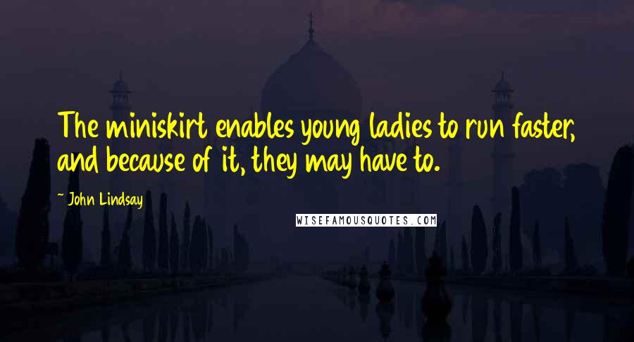 John Lindsay Quotes: The miniskirt enables young ladies to run faster, and because of it, they may have to.