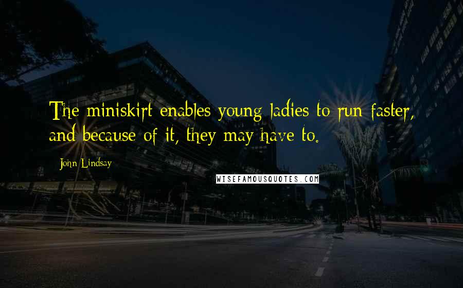 John Lindsay Quotes: The miniskirt enables young ladies to run faster, and because of it, they may have to.