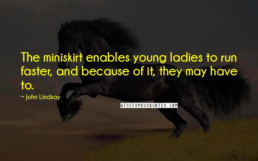 John Lindsay Quotes: The miniskirt enables young ladies to run faster, and because of it, they may have to.