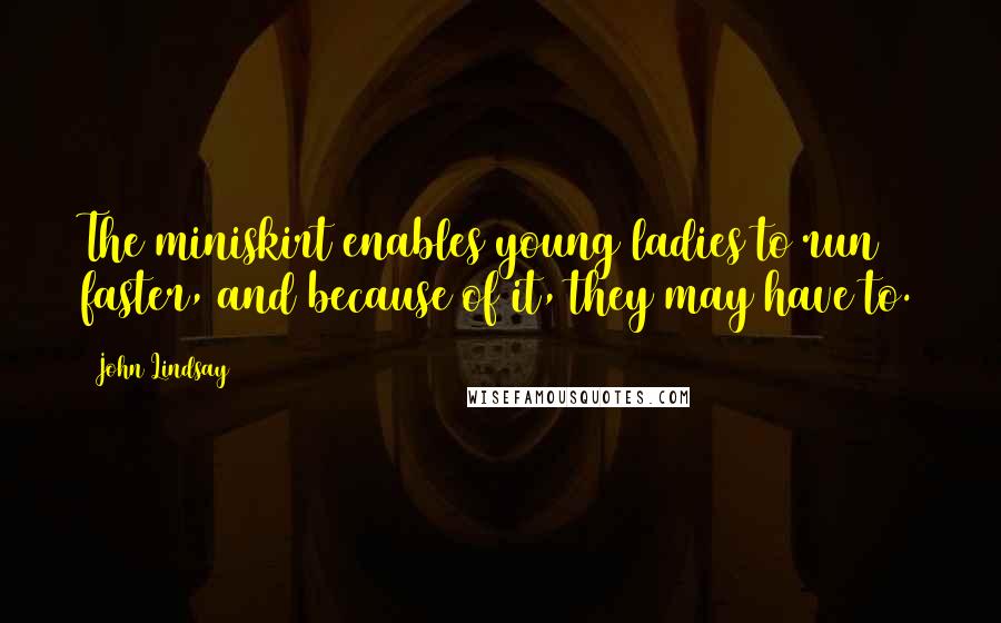 John Lindsay Quotes: The miniskirt enables young ladies to run faster, and because of it, they may have to.