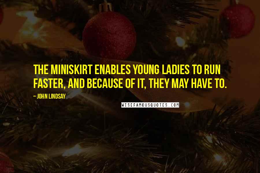John Lindsay Quotes: The miniskirt enables young ladies to run faster, and because of it, they may have to.