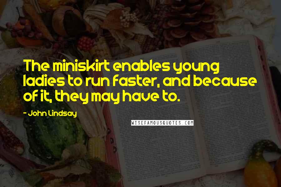 John Lindsay Quotes: The miniskirt enables young ladies to run faster, and because of it, they may have to.