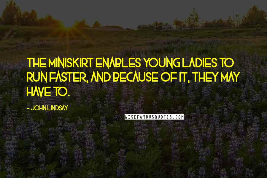 John Lindsay Quotes: The miniskirt enables young ladies to run faster, and because of it, they may have to.