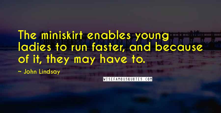 John Lindsay Quotes: The miniskirt enables young ladies to run faster, and because of it, they may have to.