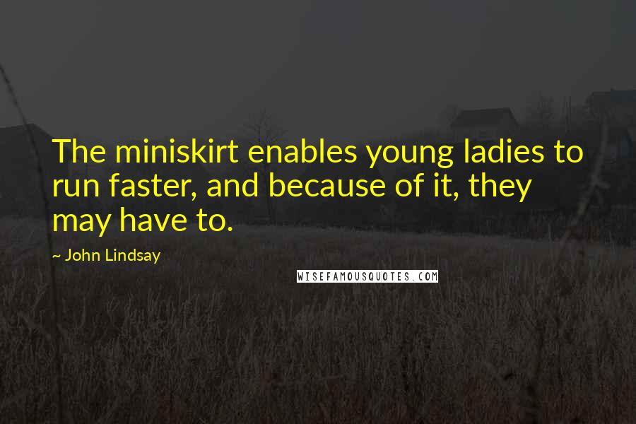 John Lindsay Quotes: The miniskirt enables young ladies to run faster, and because of it, they may have to.