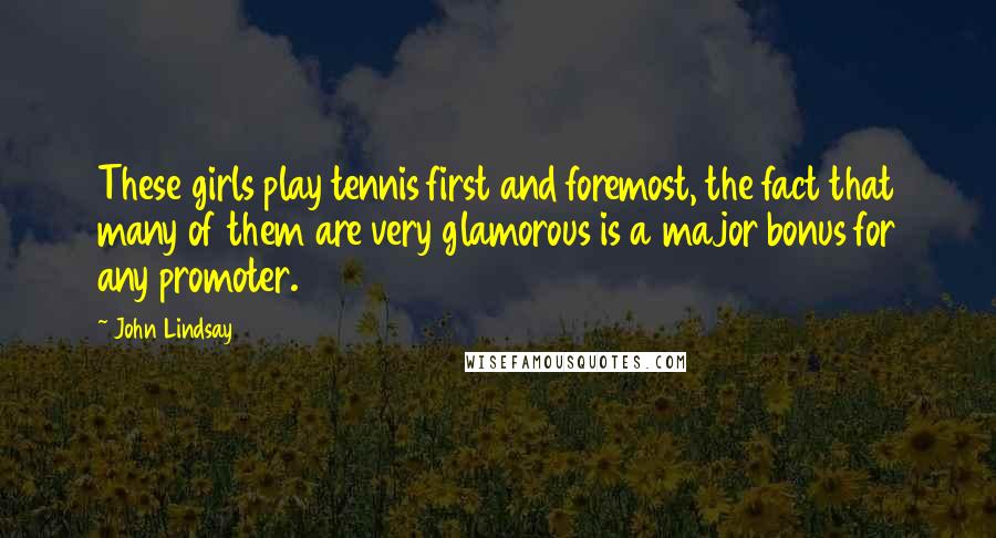 John Lindsay Quotes: These girls play tennis first and foremost, the fact that many of them are very glamorous is a major bonus for any promoter.