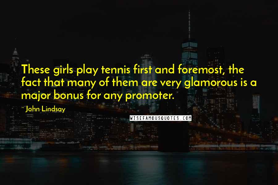 John Lindsay Quotes: These girls play tennis first and foremost, the fact that many of them are very glamorous is a major bonus for any promoter.