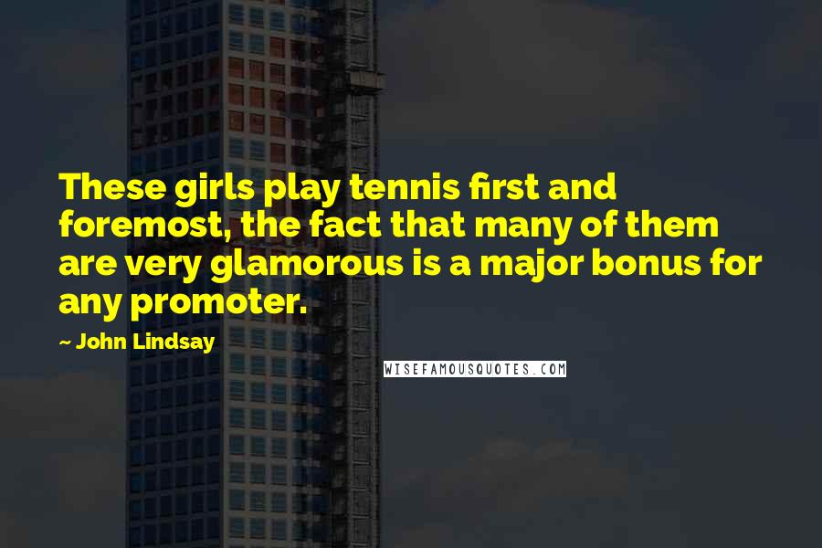 John Lindsay Quotes: These girls play tennis first and foremost, the fact that many of them are very glamorous is a major bonus for any promoter.