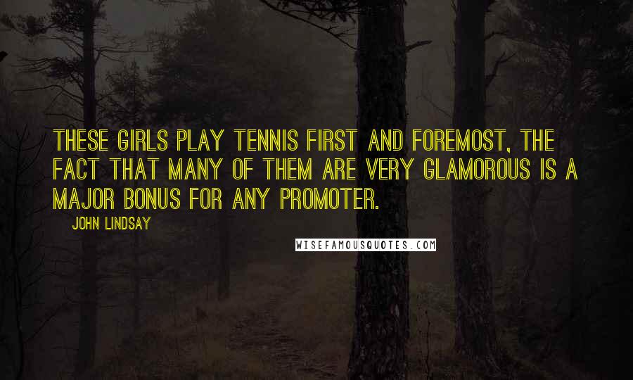 John Lindsay Quotes: These girls play tennis first and foremost, the fact that many of them are very glamorous is a major bonus for any promoter.