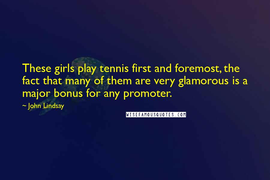 John Lindsay Quotes: These girls play tennis first and foremost, the fact that many of them are very glamorous is a major bonus for any promoter.