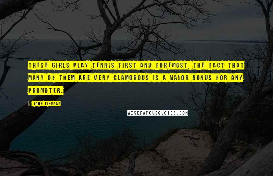 John Lindsay Quotes: These girls play tennis first and foremost, the fact that many of them are very glamorous is a major bonus for any promoter.