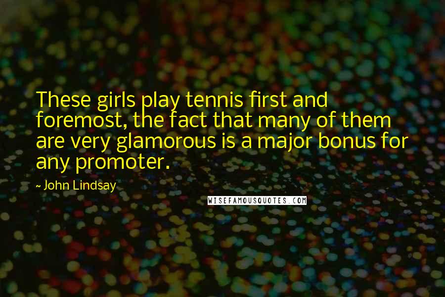 John Lindsay Quotes: These girls play tennis first and foremost, the fact that many of them are very glamorous is a major bonus for any promoter.