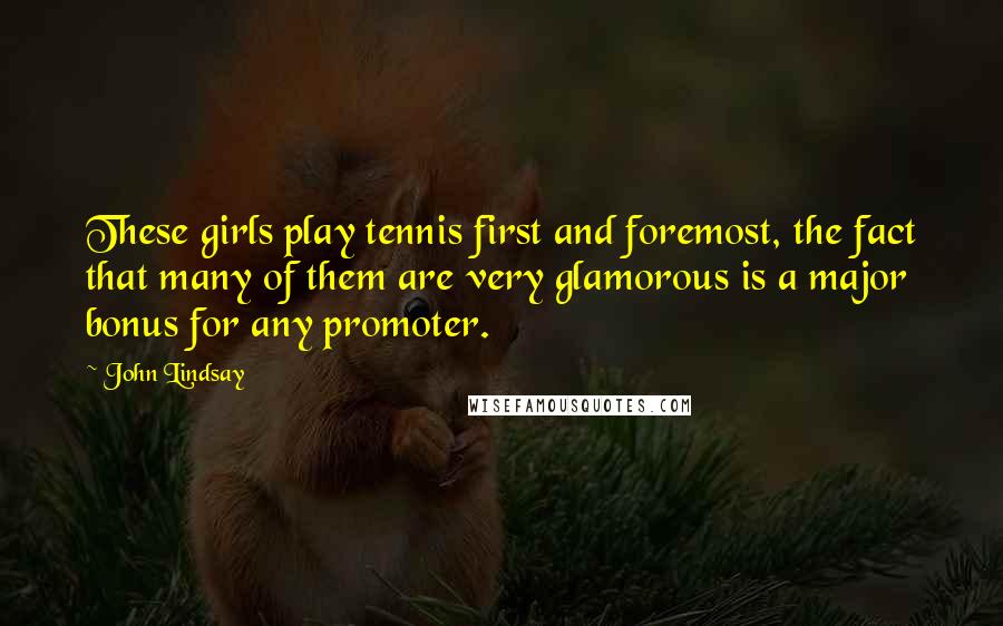 John Lindsay Quotes: These girls play tennis first and foremost, the fact that many of them are very glamorous is a major bonus for any promoter.