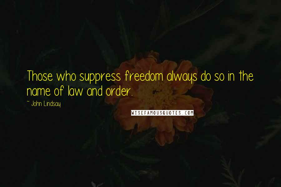 John Lindsay Quotes: Those who suppress freedom always do so in the name of law and order.