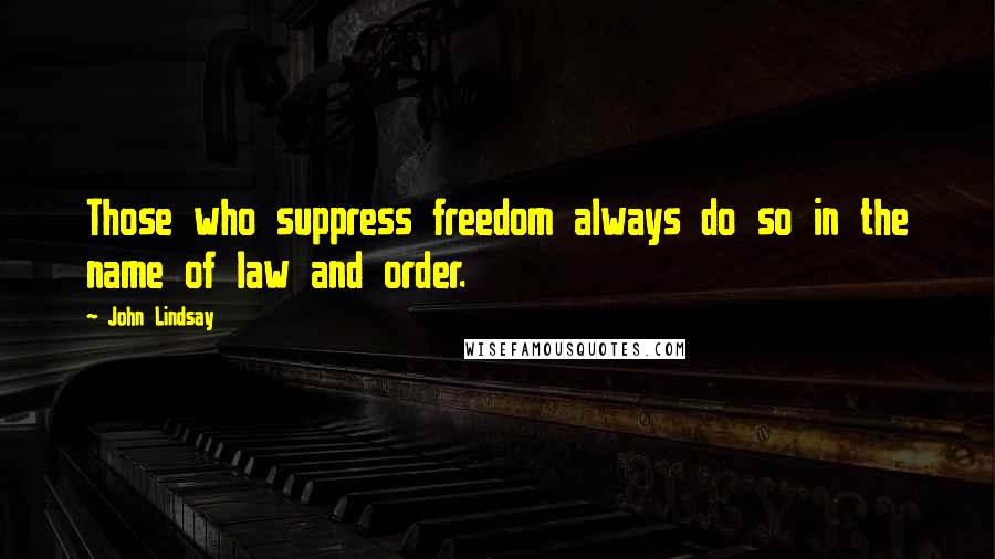 John Lindsay Quotes: Those who suppress freedom always do so in the name of law and order.