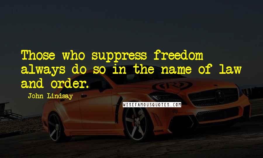 John Lindsay Quotes: Those who suppress freedom always do so in the name of law and order.