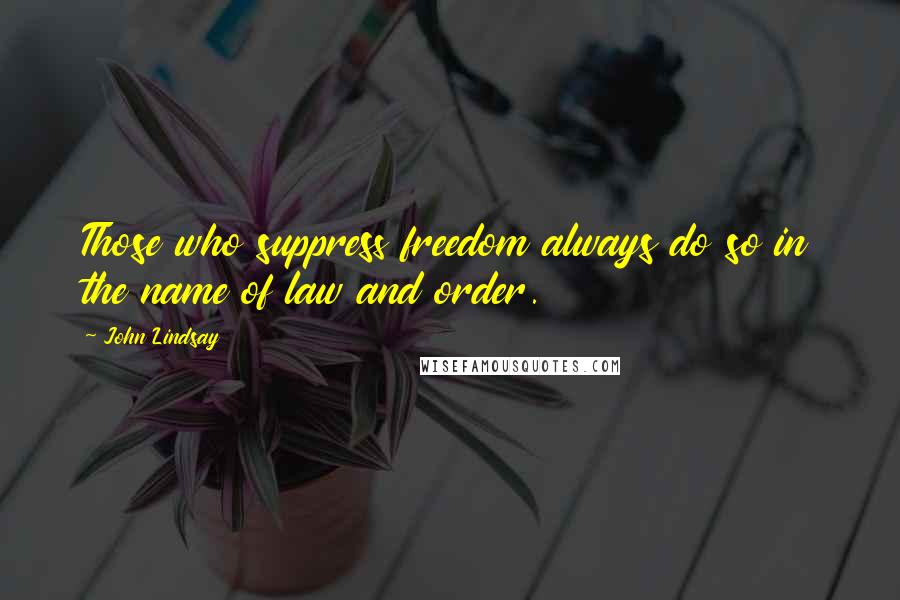 John Lindsay Quotes: Those who suppress freedom always do so in the name of law and order.