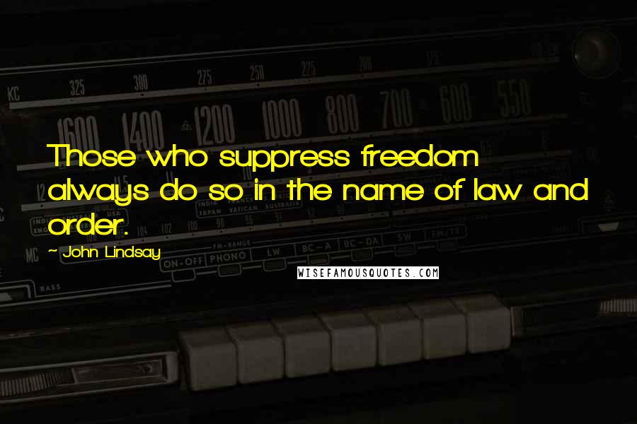 John Lindsay Quotes: Those who suppress freedom always do so in the name of law and order.