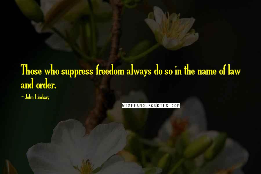 John Lindsay Quotes: Those who suppress freedom always do so in the name of law and order.