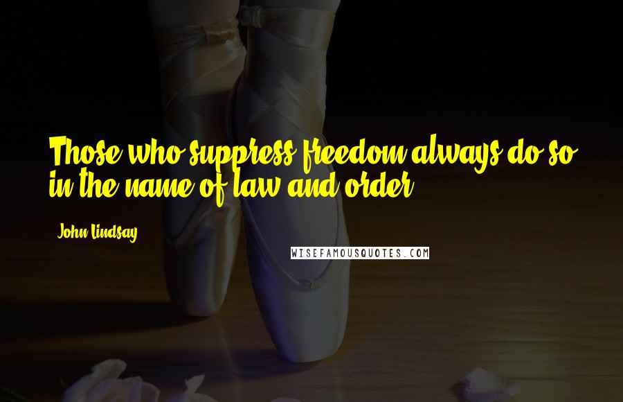 John Lindsay Quotes: Those who suppress freedom always do so in the name of law and order.