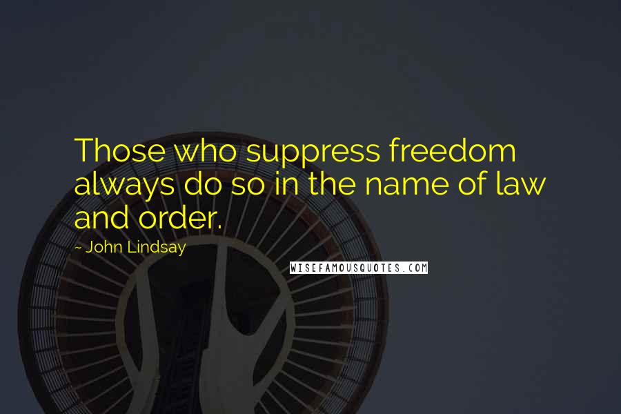 John Lindsay Quotes: Those who suppress freedom always do so in the name of law and order.