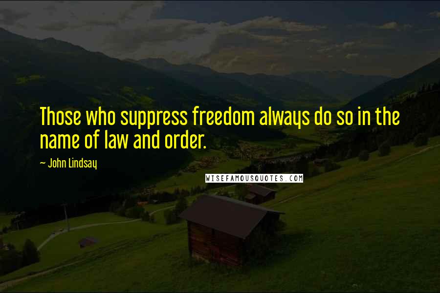 John Lindsay Quotes: Those who suppress freedom always do so in the name of law and order.