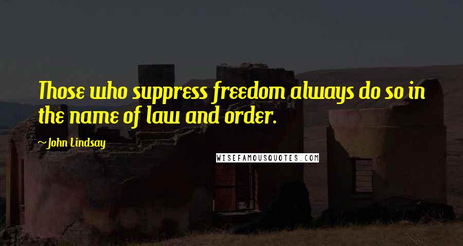 John Lindsay Quotes: Those who suppress freedom always do so in the name of law and order.