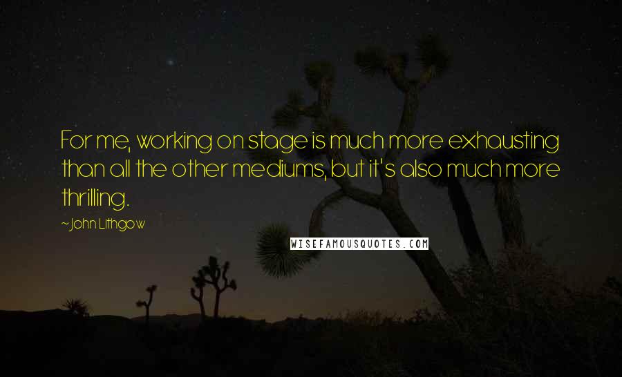 John Lithgow Quotes: For me, working on stage is much more exhausting than all the other mediums, but it's also much more thrilling.