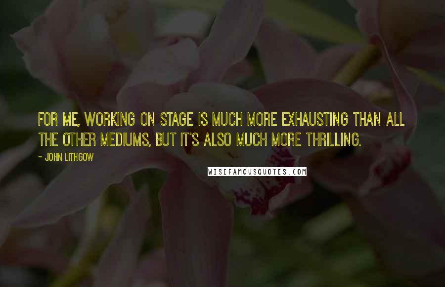 John Lithgow Quotes: For me, working on stage is much more exhausting than all the other mediums, but it's also much more thrilling.